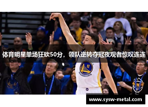 体育明星单场狂砍50分，领队逆转夺冠夜观者惊叹连连