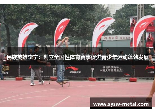 民族英雄李宁：创立全国性体育赛事促进青少年运动蓬勃发展