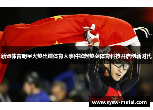 新晋体育明星火热出道体育大事件掀起热潮体育科技开启创新时代